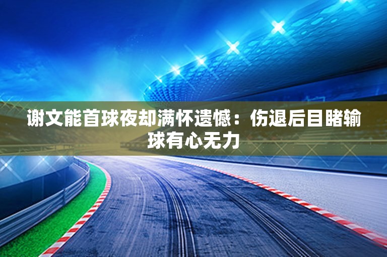 谢文能首球夜却满怀遗憾：伤退后目睹输球有心无力