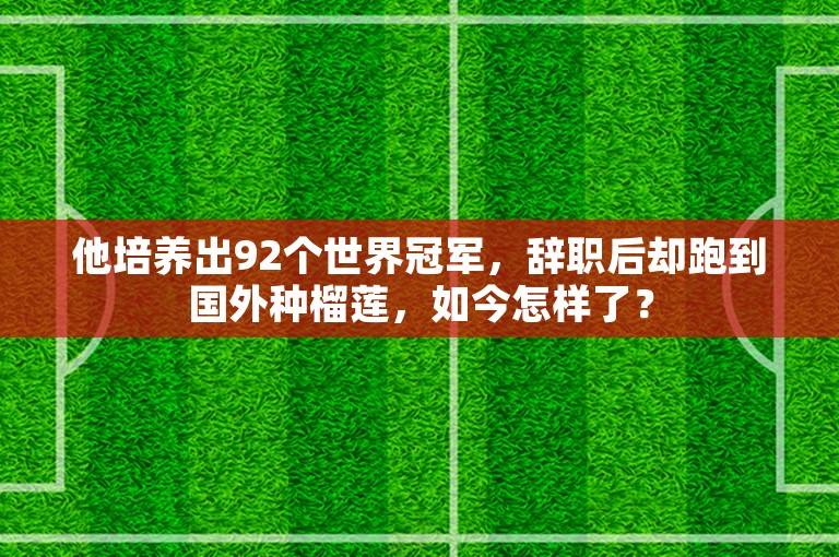 他培养出92个世界冠军，辞职后却跑到国外种榴莲，如今怎样了？