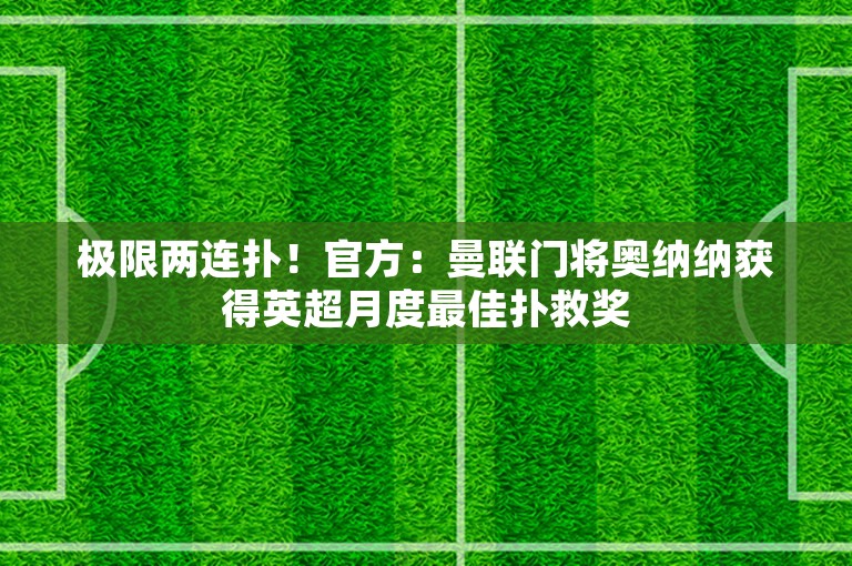 极限两连扑！官方：曼联门将奥纳纳获得英超月度最佳扑救奖