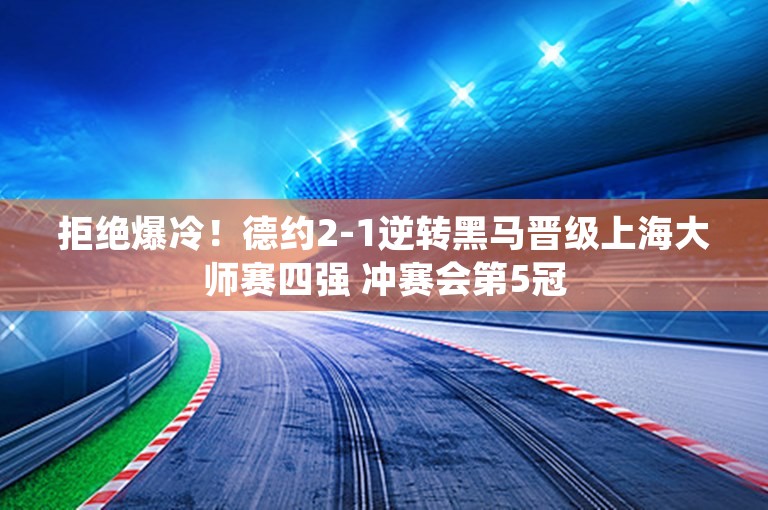 拒绝爆冷！德约2-1逆转黑马晋级上海大师赛四强 冲赛会第5冠