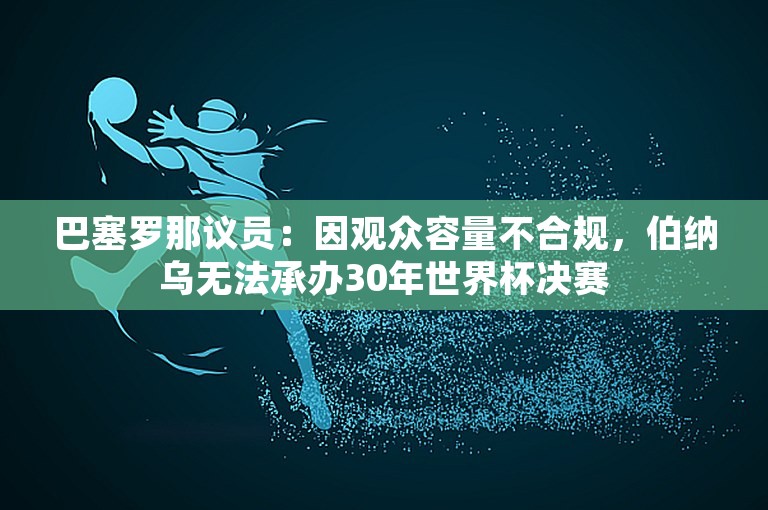 巴塞罗那议员：因观众容量不合规，伯纳乌无法承办30年世界杯决赛