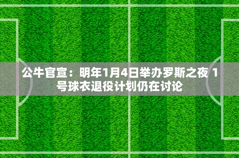 公牛官宣：明年1月4日举办罗斯之夜 1号球衣退役计划仍在讨论