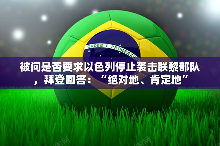 被问是否要求以色列停止袭击联黎部队，拜登回答：“绝对地、肯定地”