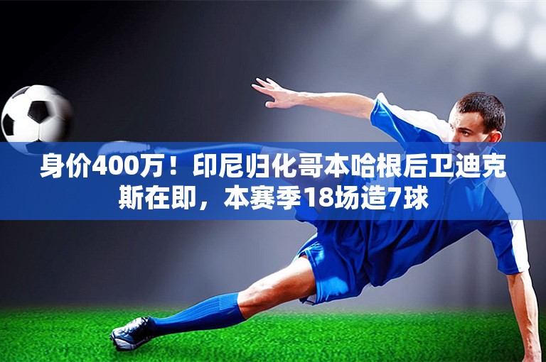 身价400万！印尼归化哥本哈根后卫迪克斯在即，本赛季18场造7球