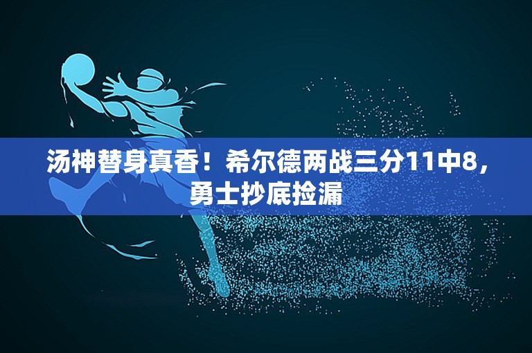 汤神替身真香！希尔德两战三分11中8，勇士抄底捡漏