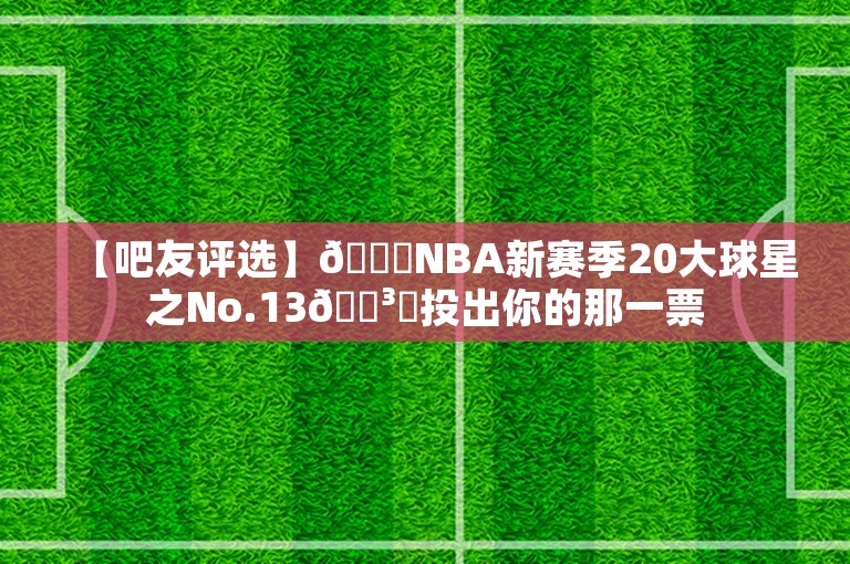 【吧友评选】🌟NBA新赛季20大球星之No.13🗳️投出你的那一票