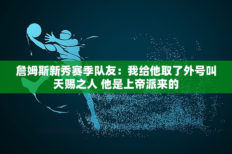 詹姆斯新秀赛季队友：我给他取了外号叫天赐之人 他是上帝派来的