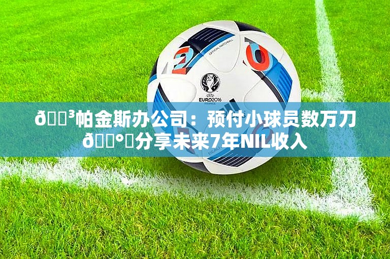 😳帕金斯办公司：预付小球员数万刀💰️分享未来7年NIL收入