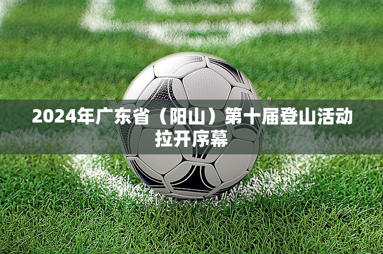 2024年广东省（阳山）第十届登山活动拉开序幕