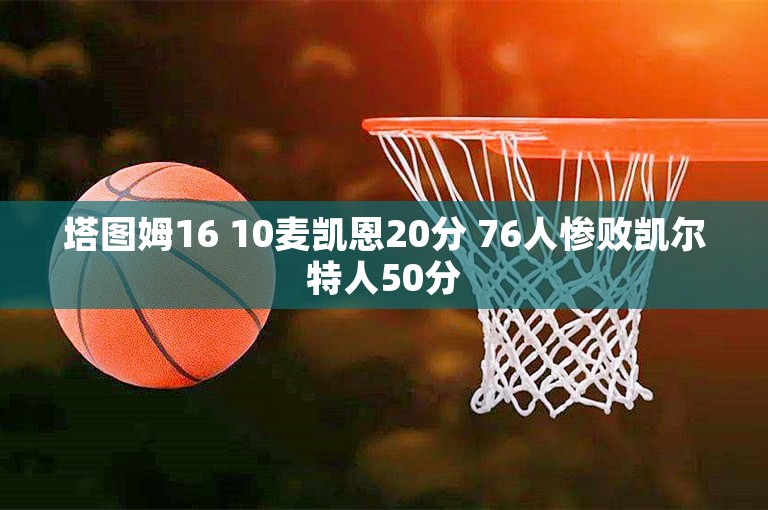 塔图姆16 10麦凯恩20分 76人惨败凯尔特人50分