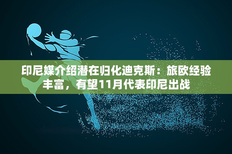 印尼媒介绍潜在归化迪克斯：旅欧经验丰富，有望11月代表印尼出战