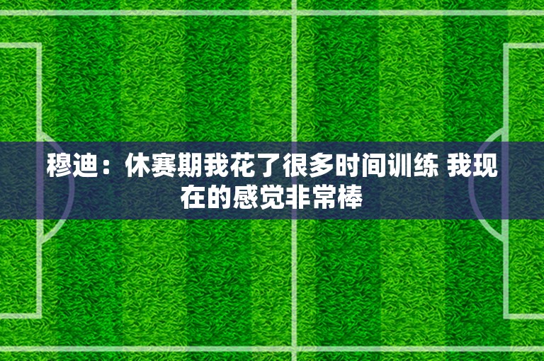 穆迪：休赛期我花了很多时间训练 我现在的感觉非常棒