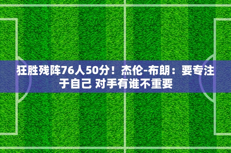 狂胜残阵76人50分！杰伦-布朗：要专注于自己 对手有谁不重要