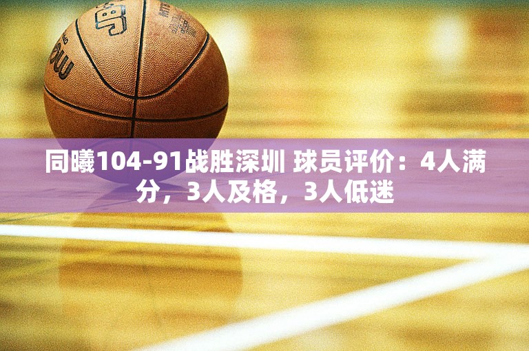 同曦104-91战胜深圳 球员评价：4人满分，3人及格，3人低迷