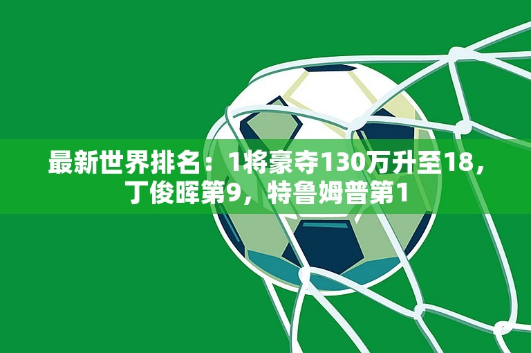 最新世界排名：1将豪夺130万升至18，丁俊晖第9，特鲁姆普第1