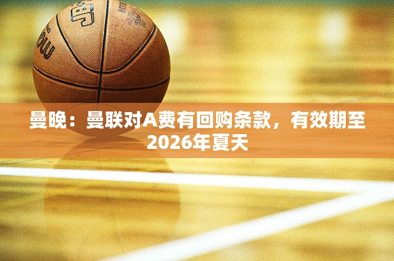 曼晚：曼联对A费有回购条款，有效期至2026年夏天