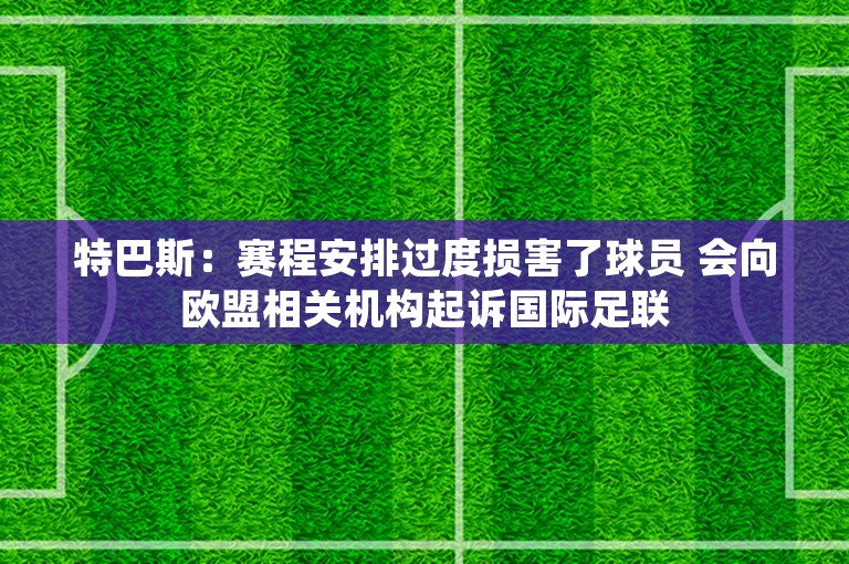 特巴斯：赛程安排过度损害了球员 会向欧盟相关机构起诉国际足联