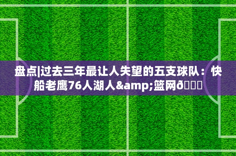 盘点|过去三年最让人失望的五支球队：快船老鹰76人湖人&篮网😔