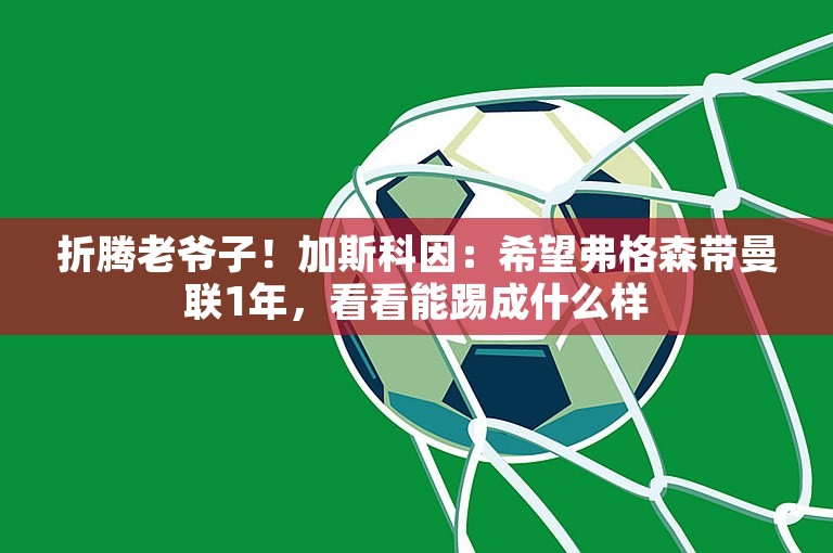 折腾老爷子！加斯科因：希望弗格森带曼联1年，看看能踢成什么样