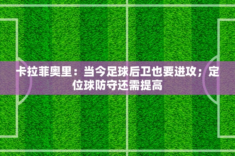 卡拉菲奥里：当今足球后卫也要进攻；定位球防守还需提高