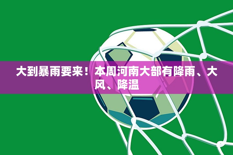 大到暴雨要来！本周河南大部有降雨、大风、降温