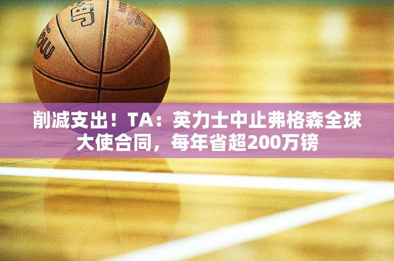 削减支出！TA：英力士中止弗格森全球大使合同，每年省超200万镑