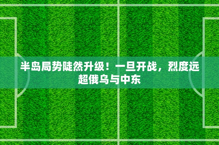 半岛局势陡然升级！一旦开战，烈度远超俄乌与中东