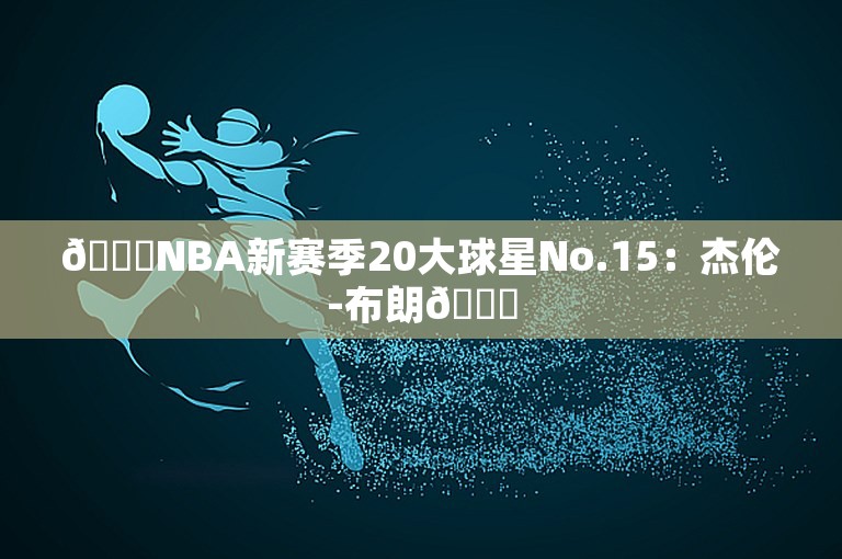 🌟NBA新赛季20大球星No.15：杰伦-布朗💚