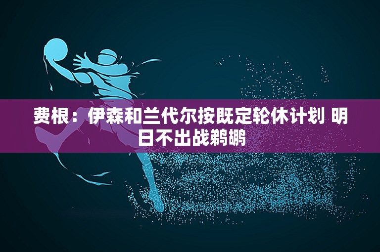 费根：伊森和兰代尔按既定轮休计划 明日不出战鹈鹕