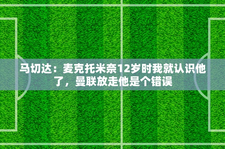 马切达：麦克托米奈12岁时我就认识他了，曼联放走他是个错误