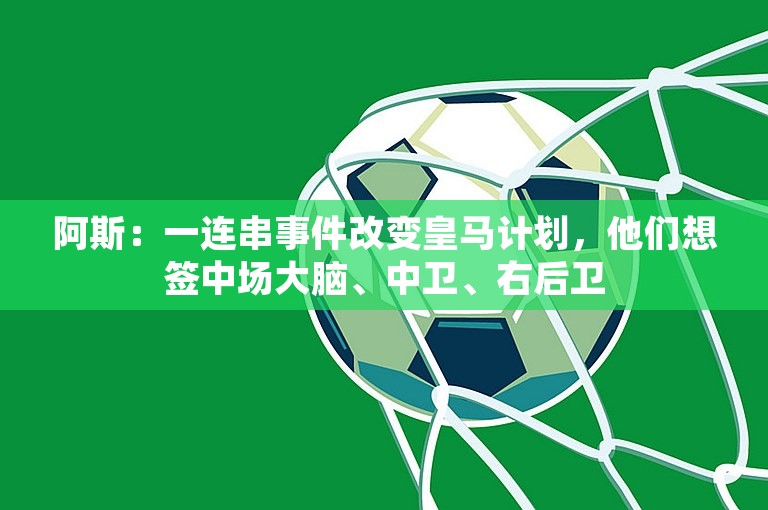 阿斯：一连串事件改变皇马计划，他们想签中场大脑、中卫、右后卫