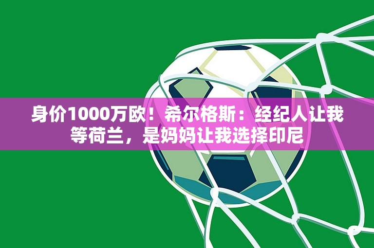 身价1000万欧！希尔格斯：经纪人让我等荷兰，是妈妈让我选择印尼