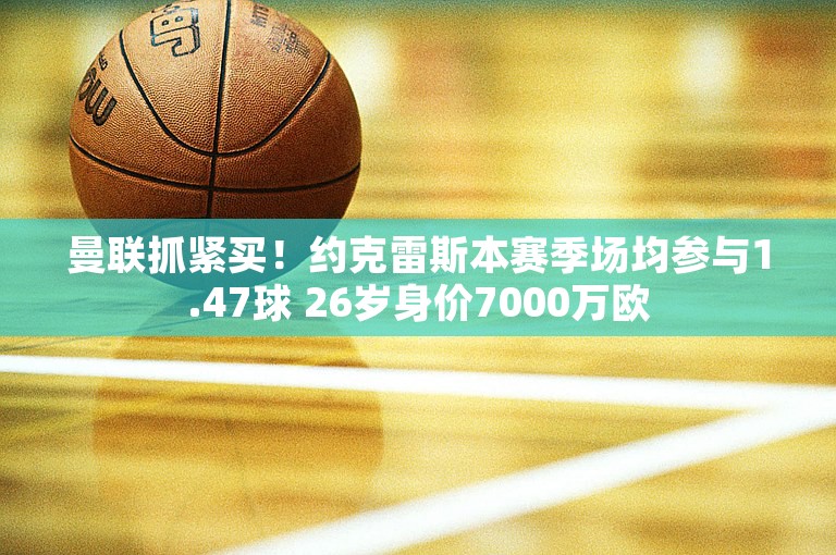 曼联抓紧买！约克雷斯本赛季场均参与1.47球 26岁身价7000万欧