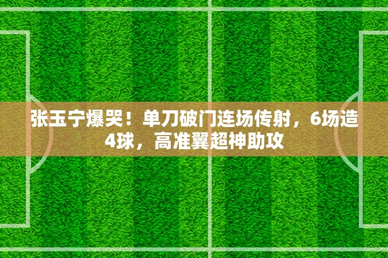 张玉宁爆哭！单刀破门连场传射，6场造4球，高准翼超神助攻