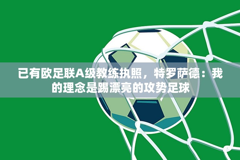 已有欧足联A级教练执照，特罗萨德：我的理念是踢漂亮的攻势足球