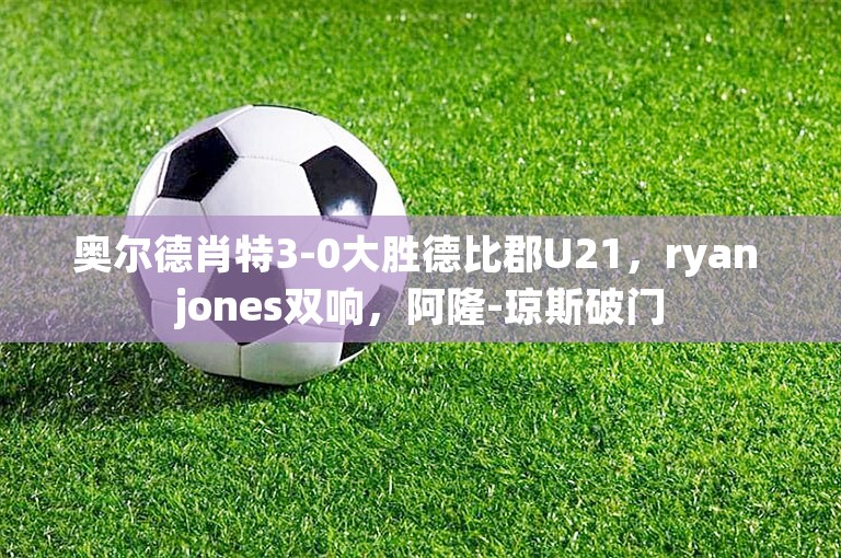 奥尔德肖特3-0大胜德比郡U21，ryan jones双响，阿隆-琼斯破门