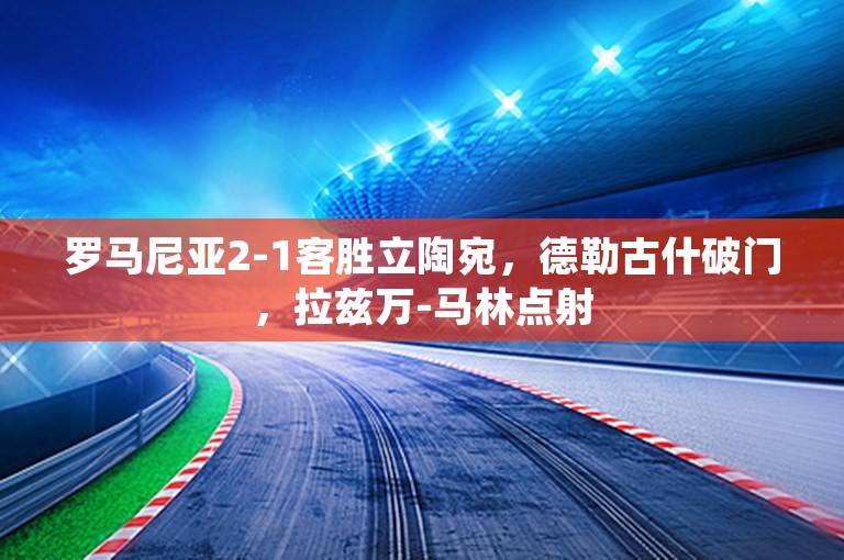 罗马尼亚2-1客胜立陶宛，德勒古什破门，拉兹万-马林点射