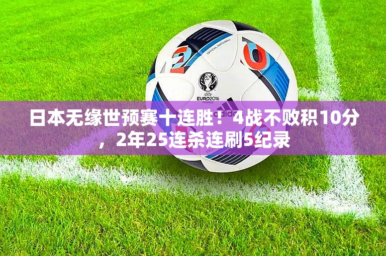 日本无缘世预赛十连胜！4战不败积10分，2年25连杀连刷5纪录