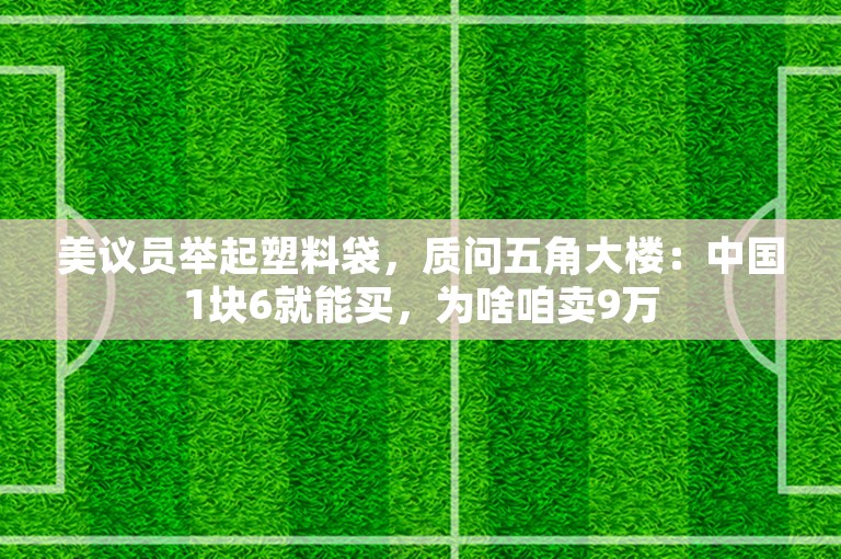 美议员举起塑料袋，质问五角大楼：中国1块6就能买，为啥咱卖9万