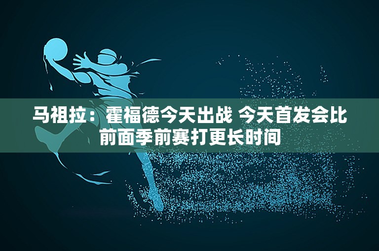 马祖拉：霍福德今天出战 今天首发会比前面季前赛打更长时间