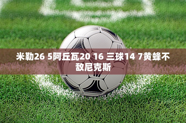 米勒26 5阿丘瓦20 16 三球14 7黄蜂不敌尼克斯