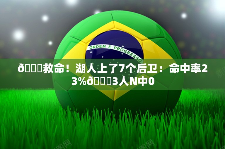 💀救命！湖人上了7个后卫：命中率23%😓3人N中0