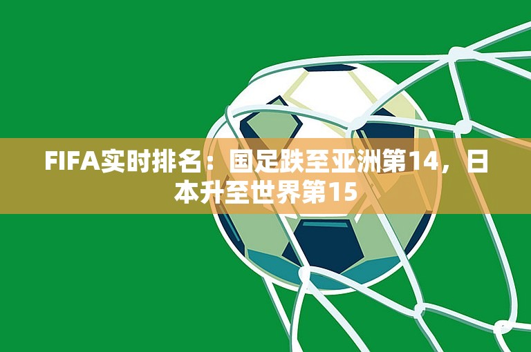 FIFA实时排名：国足跌至亚洲第14，日本升至世界第15