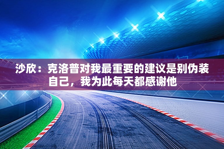 沙欣：克洛普对我最重要的建议是别伪装自己，我为此每天都感谢他