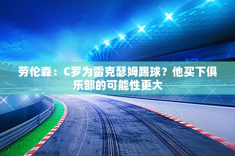 劳伦森：C罗为雷克瑟姆踢球？他买下俱乐部的可能性更大