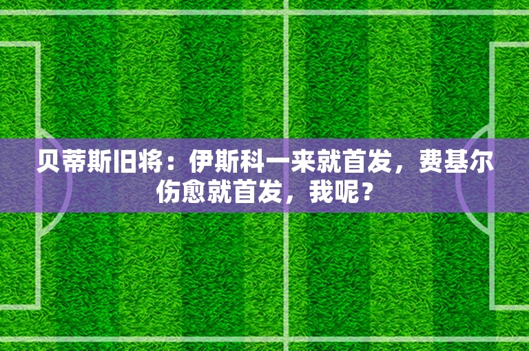 贝蒂斯旧将：伊斯科一来就首发，费基尔伤愈就首发，我呢？