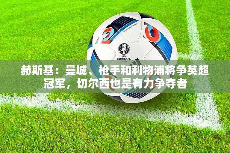 赫斯基：曼城、枪手和利物浦将争英超冠军，切尔西也是有力争夺者