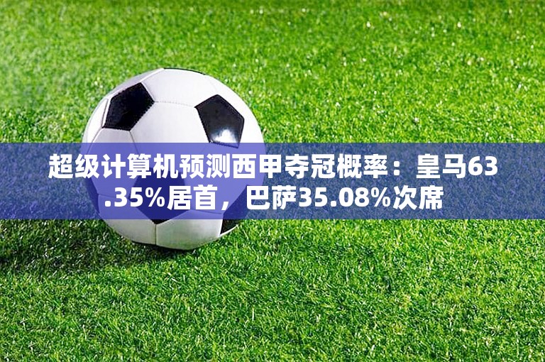 超级计算机预测西甲夺冠概率：皇马63.35%居首，巴萨35.08%次席