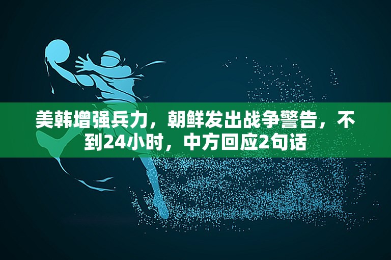 美韩增强兵力，朝鲜发出战争警告，不到24小时，中方回应2句话