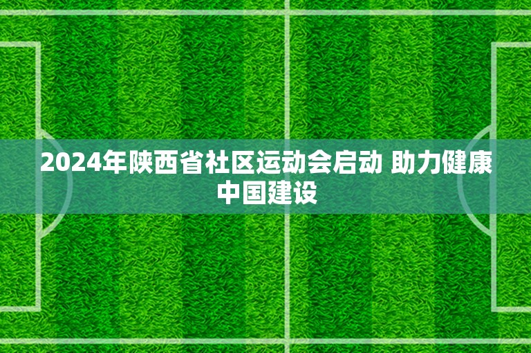 2024年陕西省社区运动会启动 助力健康中国建设